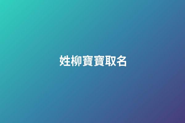 姓柳寶寶取名(姓柳取名字)-第1張-寶寶起名-玄機(jī)派