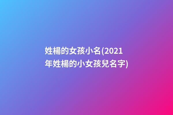 姓楊的女孩小名(2021年姓楊的小女孩兒名字)