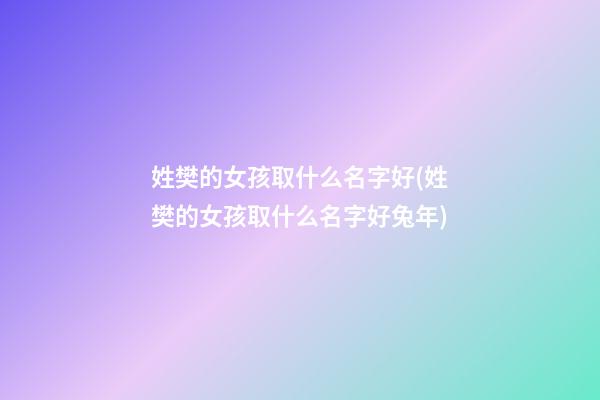姓樊的女孩取什么名字好(姓樊的女孩取什么名字好兔年)
