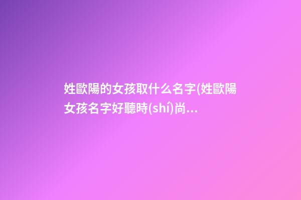 姓歐陽的女孩取什么名字(姓歐陽女孩名字好聽時(shí)尚)