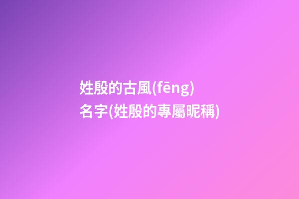 姓殷的古風(fēng)名字(姓殷的專屬昵稱)