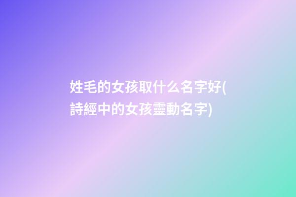 姓毛的女孩取什么名字好(詩經中的女孩靈動名字)