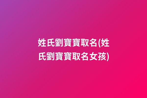 姓氏劉寶寶取名(姓氏劉寶寶取名女孩)