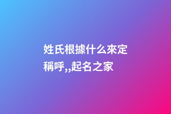 姓氏根據什么來定稱呼,,起名之家-第1張-店鋪起名-玄機派