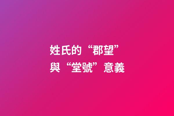 姓氏的“郡望”與“堂號”意義