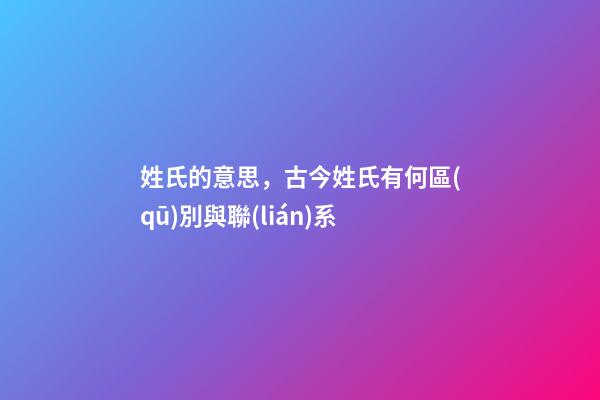 姓氏的意思，古今姓氏有何區(qū)別與聯(lián)系-第1張-觀點-玄機派
