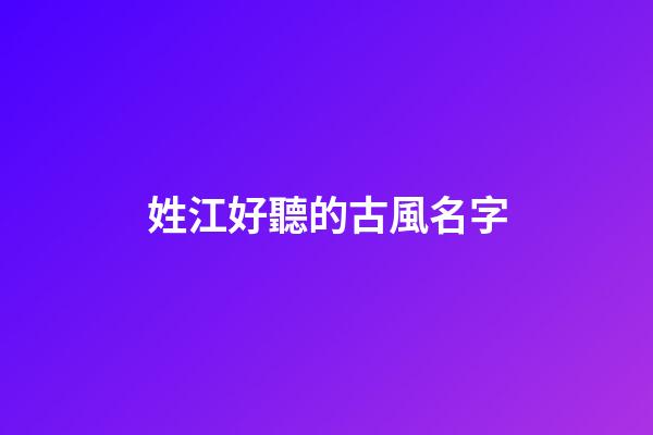 姓江好聽的古風名字(姓江的古風名字仙氣一點)-第1張-寶寶起名-玄機派