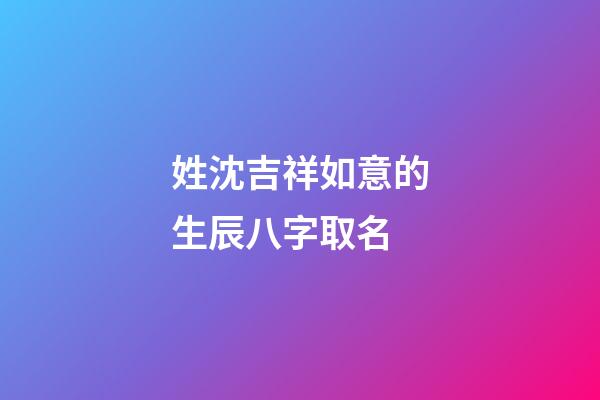 姓沈吉祥如意的生辰八字取名