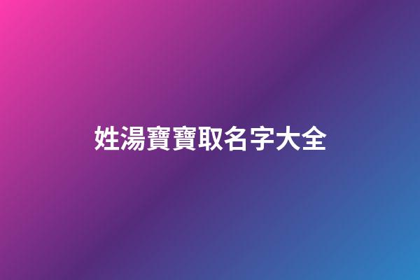 姓湯寶寶取名字大全(姓湯取什么名字好)-第1張-寶寶起名-玄機派