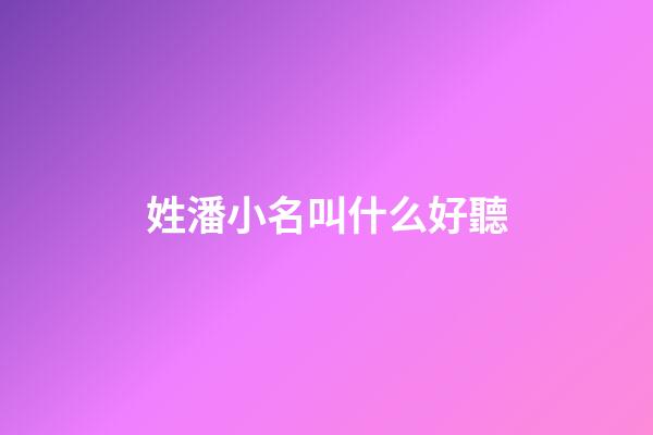 姓潘小名叫什么好聽(姓潘的小名)-第1張-寶寶起名-玄機派