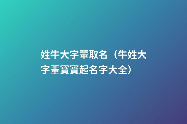 姓牛大字輩取名（牛姓大字輩寶寶起名字大全）