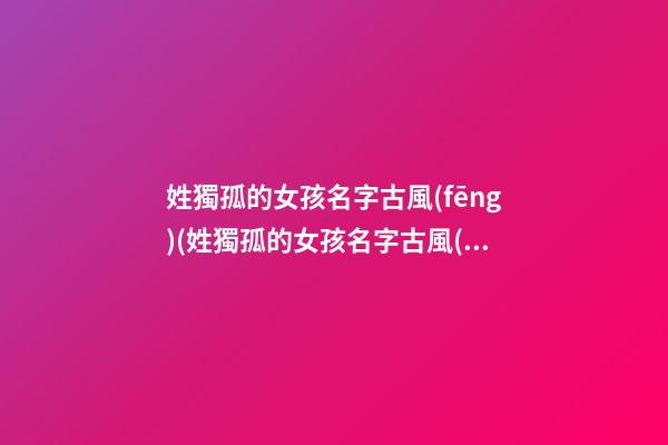 姓獨孤的女孩名字古風(fēng)(姓獨孤的女孩名字古風(fēng)高冷霸氣)
