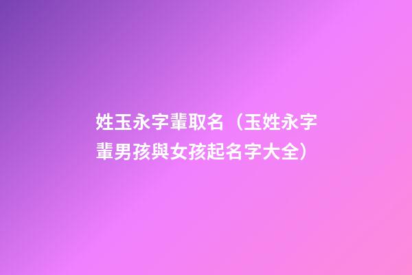 姓玉永字輩取名（玉姓永字輩男孩與女孩起名字大全）