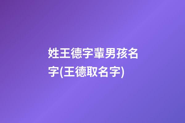 姓王德字輩男孩名字(王德取名字)