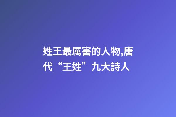姓王最厲害的人物,唐代“王姓”九大詩人-第1張-觀點-玄機派