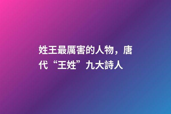 姓王最厲害的人物，唐代“王姓”九大詩人-第1張-觀點-玄機派