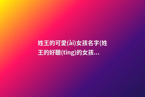 姓王的可愛(ài)女孩名字(姓王的好聽(tīng)的女孩子名字)