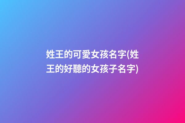 姓王的可愛女孩名字(姓王的好聽的女孩子名字)