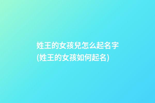 姓王的女孩兒怎么起名字(姓王的女孩如何起名)