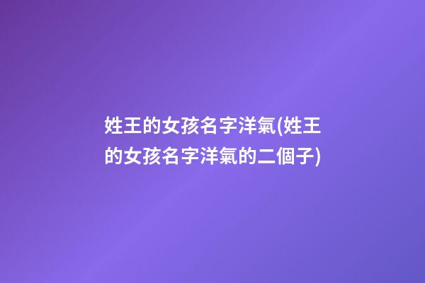 姓王的女孩名字洋氣(姓王的女孩名字洋氣的二個子)