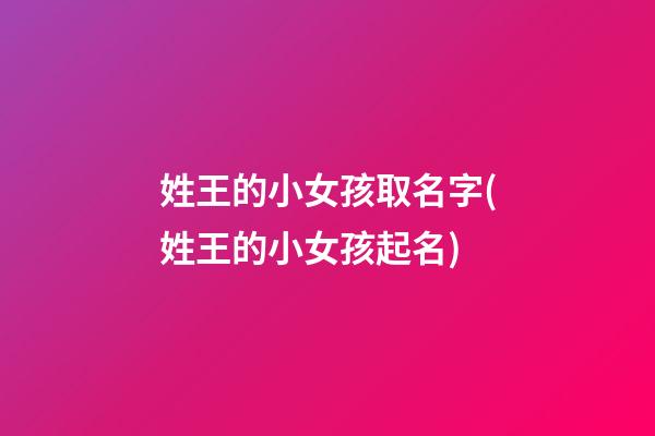 姓王的小女孩取名字(姓王的小女孩起名)