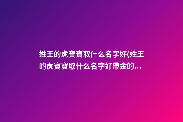姓王的虎寶寶取什么名字好(姓王的虎寶寶取什么名字好帶金的)