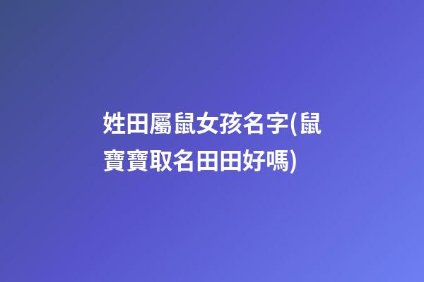 姓田屬鼠女孩名字(鼠寶寶取名田田好嗎)