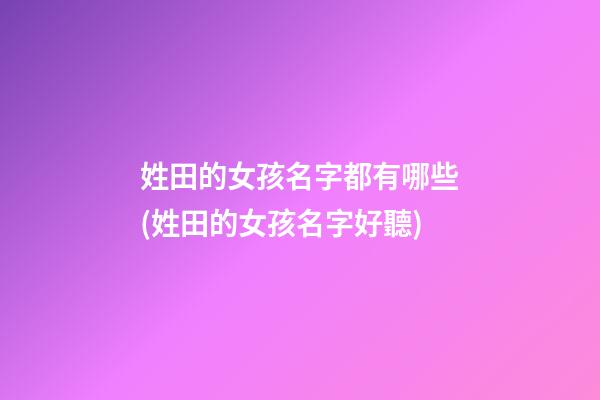 姓田的女孩名字都有哪些(姓田的女孩名字好聽)