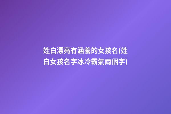 姓白漂亮有涵養的女孩名(姓白女孩名字冰冷霸氣兩個字)