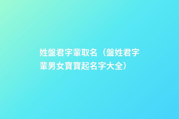 姓盤君字輩取名（盤姓君字輩男女寶寶起名字大全）