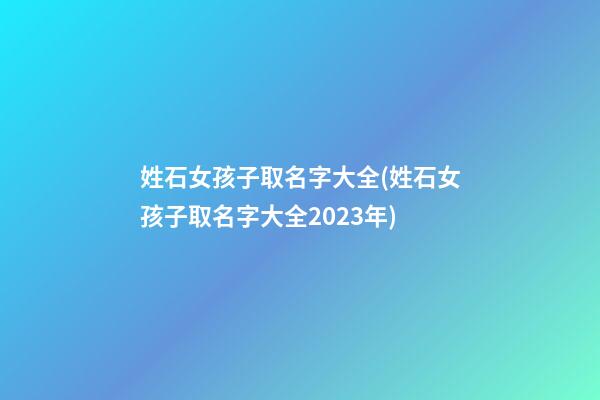 姓石女孩子取名字大全(姓石女孩子取名字大全2023年)
