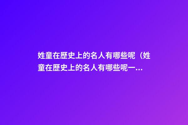 姓童在歷史上的名人有哪些呢（姓童在歷史上的名人有哪些呢一年級）
