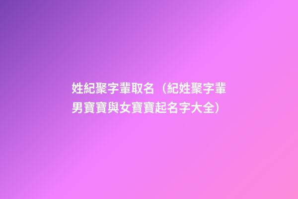 姓紀聚字輩取名（紀姓聚字輩男寶寶與女寶寶起名字大全）