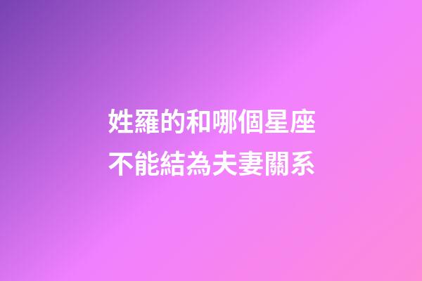 姓羅的和哪個星座不能結為夫妻關系-第1張-星座運勢-玄機派