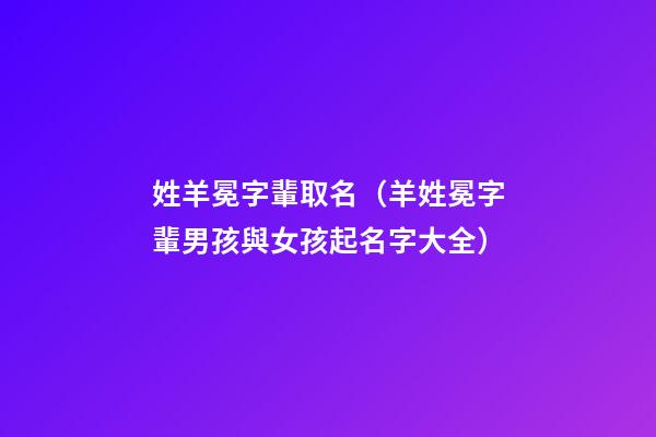 姓羊冕字輩取名（羊姓冕字輩男孩與女孩起名字大全）