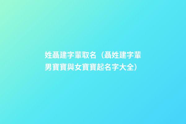 姓聶建字輩取名（聶姓建字輩男寶寶與女寶寶起名字大全）