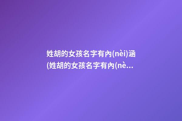 姓胡的女孩名字有內(nèi)涵(姓胡的女孩名字有內(nèi)涵優(yōu)雅虎年)