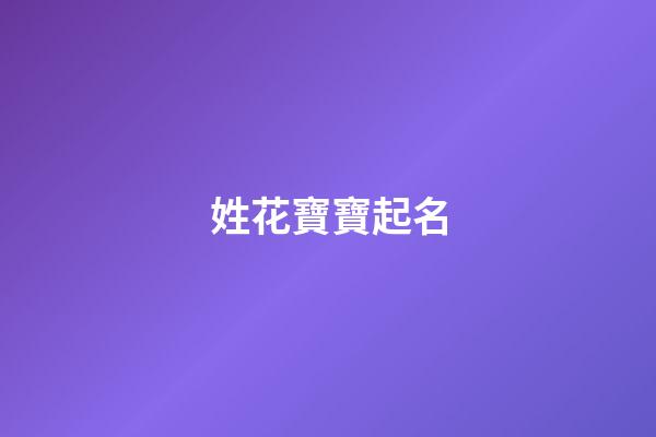 姓花寶寶起名(姓花什么名字好聽)-第1張-寶寶起名-玄機(jī)派