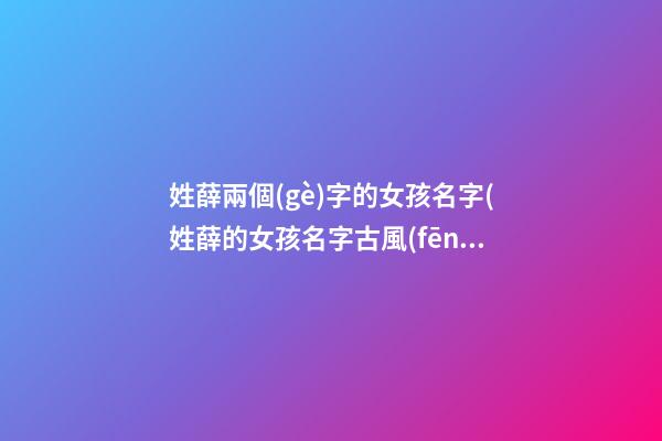 姓薛兩個(gè)字的女孩名字(姓薛的女孩名字古風(fēng)二字)
