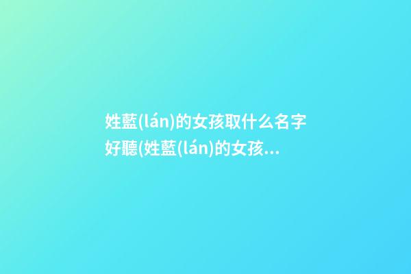 姓藍(lán)的女孩取什么名字好聽(姓藍(lán)的女孩叫什么名字好聽)