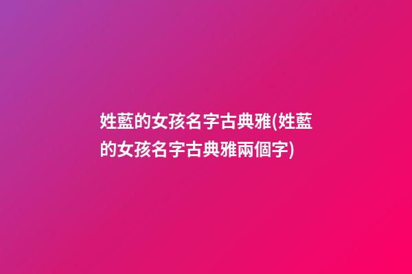 姓藍的女孩名字古典雅(姓藍的女孩名字古典雅兩個字)