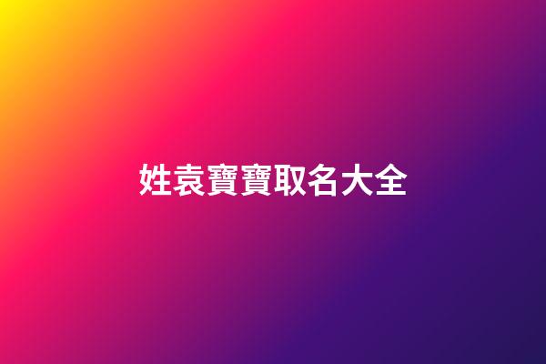姓袁寶寶取名大全(袁姓起名袁姓寶寶取名大全)-第1張-寶寶起名-玄機派