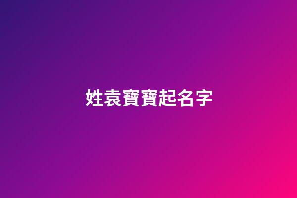姓袁寶寶起名字(袁姓寶寶取小名)-第1張-寶寶起名-玄機派