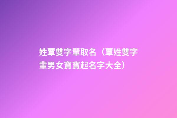姓覃雙字輩取名（覃姓雙字輩男女寶寶起名字大全）