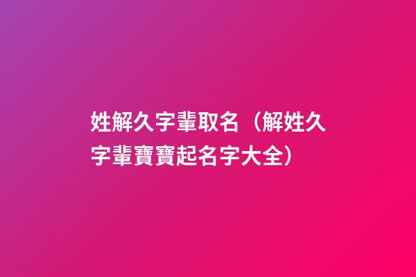 姓解久字輩取名（解姓久字輩寶寶起名字大全）