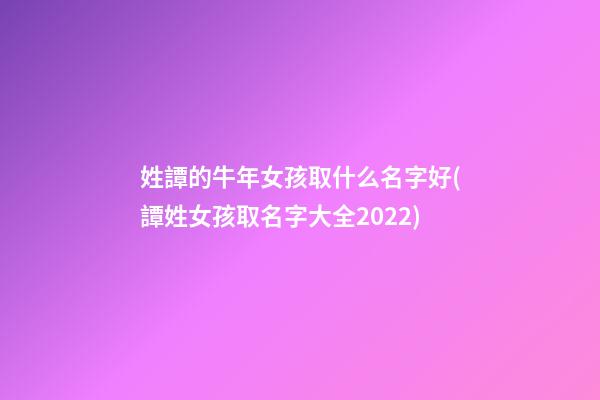 姓譚的牛年女孩取什么名字好(譚姓女孩取名字大全2022)
