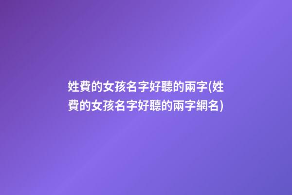 姓費的女孩名字好聽的兩字(姓費的女孩名字好聽的兩字網名)