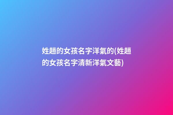 姓趙的女孩名字洋氣的(姓趙的女孩名字清新洋氣文藝)
