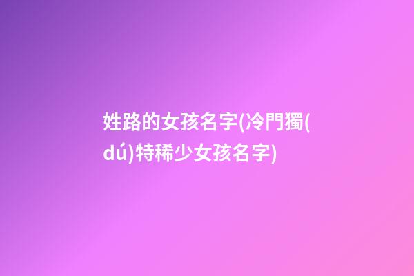 姓路的女孩名字(冷門獨(dú)特稀少女孩名字)