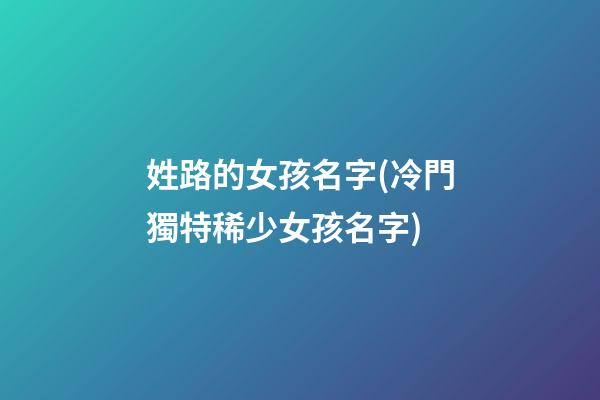姓路的女孩名字(冷門獨特稀少女孩名字)